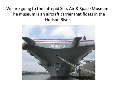 We are going to the Intrepid Sea, Air & Space Museum. The museum is an aircraft carrier that floats in the Hudson River.