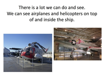 There is a lot we can do and see.  We can see airplanes and helicopters on top of and inside the ship.
