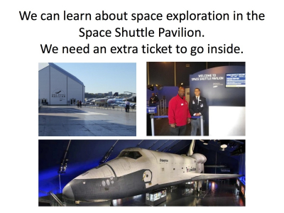 We can learn about space exploration in the  Space Shuttle Pavilion. We need an extra ticket to go inside.