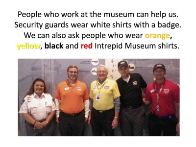 People who work at the museum can help us.  Security guards wear white shirts with a badge.   We can also ask people who wear orange, yellow, black and red Intrepid Museum shirts.